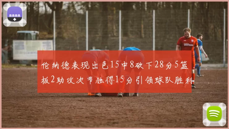 伦纳德表现出色15中8砍下28分5篮板2助攻次节独得15分引领球队胜利