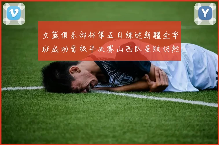 女篮俱乐部杯第五日综述新疆全华班成功晋级半决赛山西队虽败仍然晋级