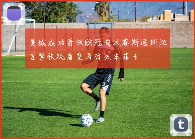 曼城成功晋级欧冠淘汰赛斯通斯坦言紧张观看皇马对决本菲卡
