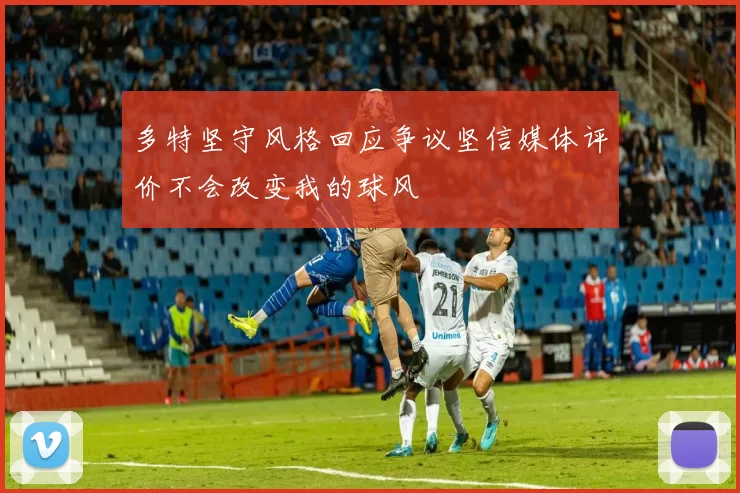 多特坚守风格回应争议坚信媒体评价不会改变我的球风
