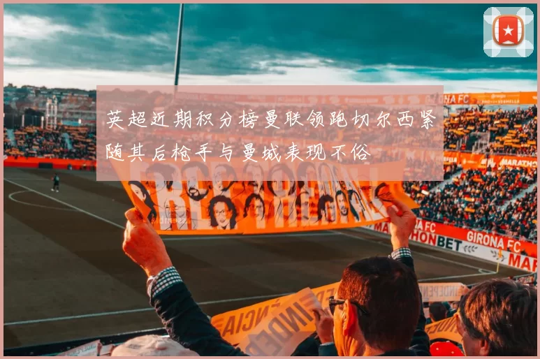 英超近期积分榜曼联领跑切尔西紧随其后枪手与曼城表现不俗