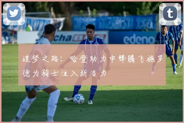 追梦之路：哈登助力中锋腾飞施罗德为骑士注入新活力