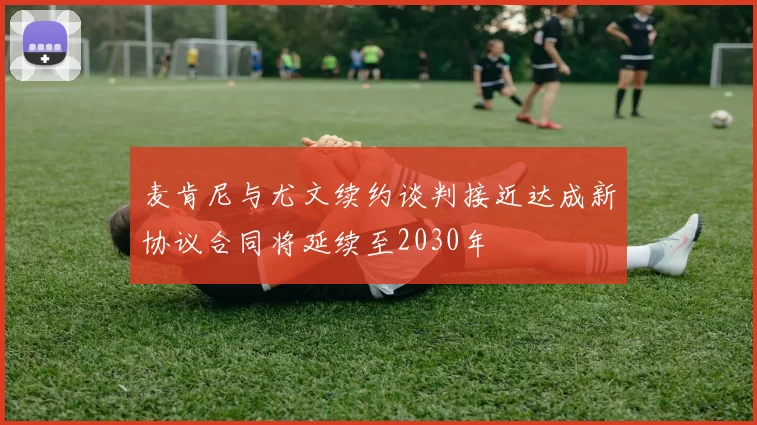 麦肯尼与尤文续约谈判接近达成新协议合同将延续至2030年