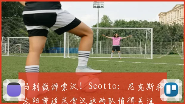马刺裁掉索汉！Scotto：尼克斯和太阳曾追求索汉这两队值得关注