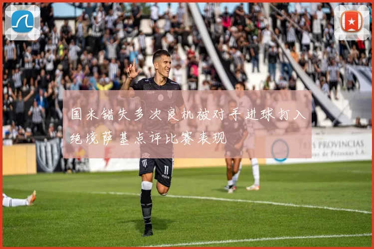 国米错失多次良机被对手进球打入绝境萨基点评比赛表现
