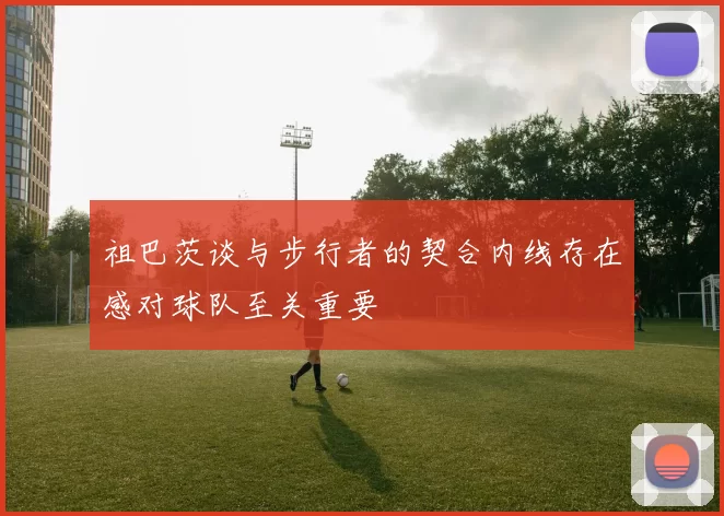 祖巴茨谈与步行者的契合内线存在感对球队至关重要