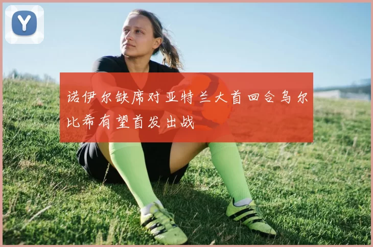 诺伊尔缺席对亚特兰大首回合乌尔比希有望首发出战