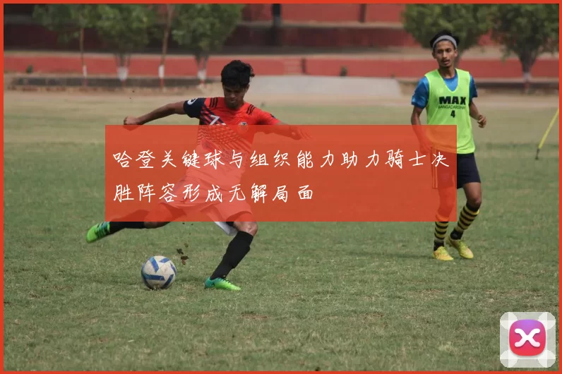 哈登关键球与组织能力助力骑士决胜阵容形成无解局面