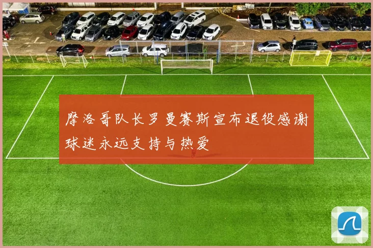 摩洛哥队长罗曼赛斯宣布退役感谢球迷永远支持与热爱