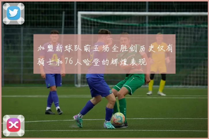 加盟新球队前五场全胜创历史仅有骑士和76人哈登的辉煌表现