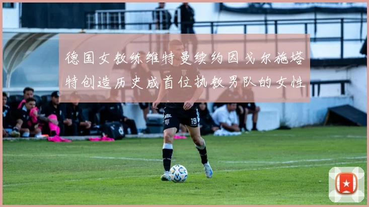 德国女教练维特曼续约因戈尔施塔特创造历史成首位执教男队的女性教练