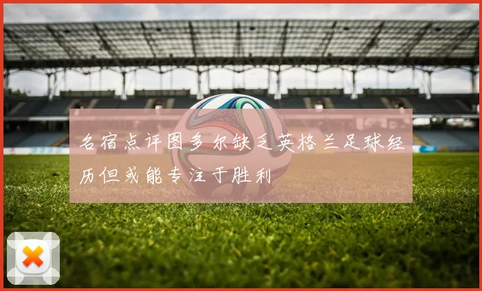 名宿点评图多尔缺乏英格兰足球经历但或能专注于胜利