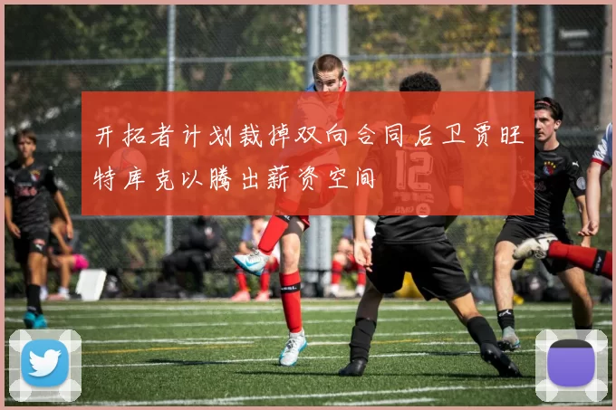 开拓者计划裁掉双向合同后卫贾旺特库克以腾出薪资空间