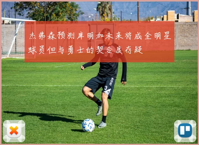 杰弗森预测库明加未来将成全明星球员但与勇士的契合度存疑