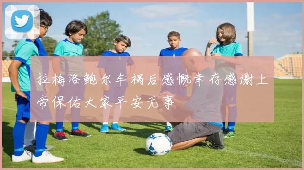拉梅洛鲍尔车祸后感慨幸存感谢上帝保佑大家平安无事