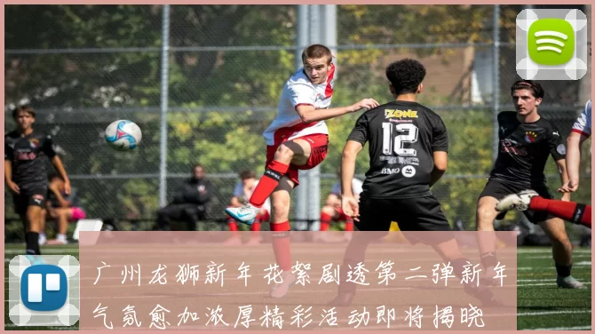 广州龙狮新年花絮剧透第二弹新年气氛愈加浓厚精彩活动即将揭晓