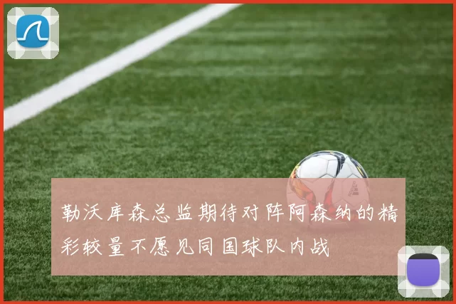 勒沃库森总监期待对阵阿森纳的精彩较量不愿见同国球队内战