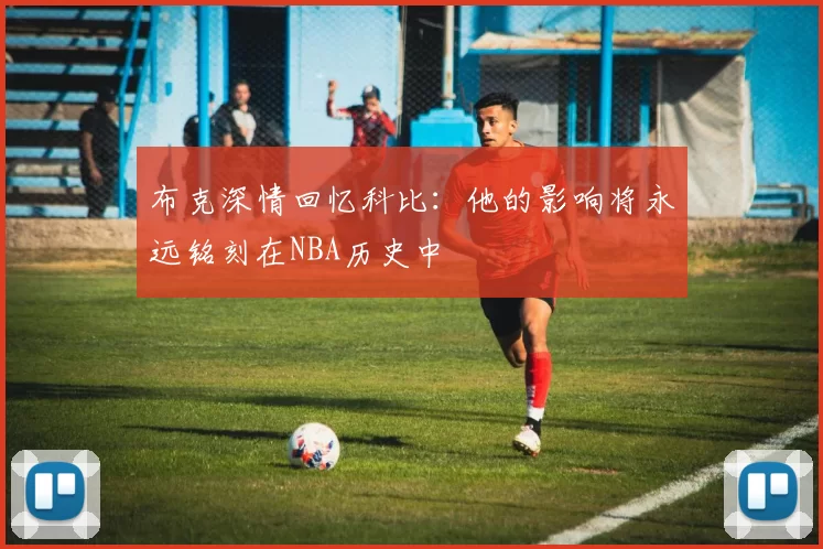 布克深情回忆科比：他的影响将永远铭刻在NBA历史中
