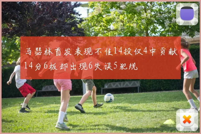 马瑟林首发表现不佳14投仅4中贡献14分6板却出现6失误5犯规
