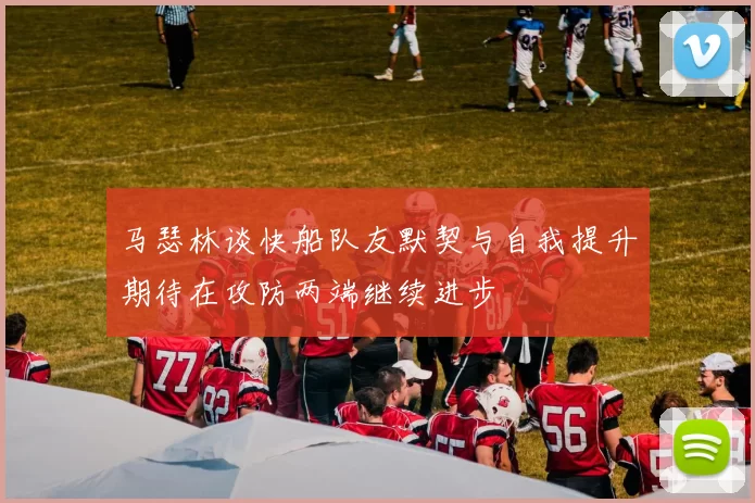 马瑟林谈快船队友默契与自我提升期待在攻防两端继续进步