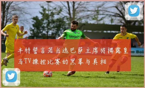 丰特誓言若当选巴萨主席将揭露皇马TV操控比赛的黑幕与真相