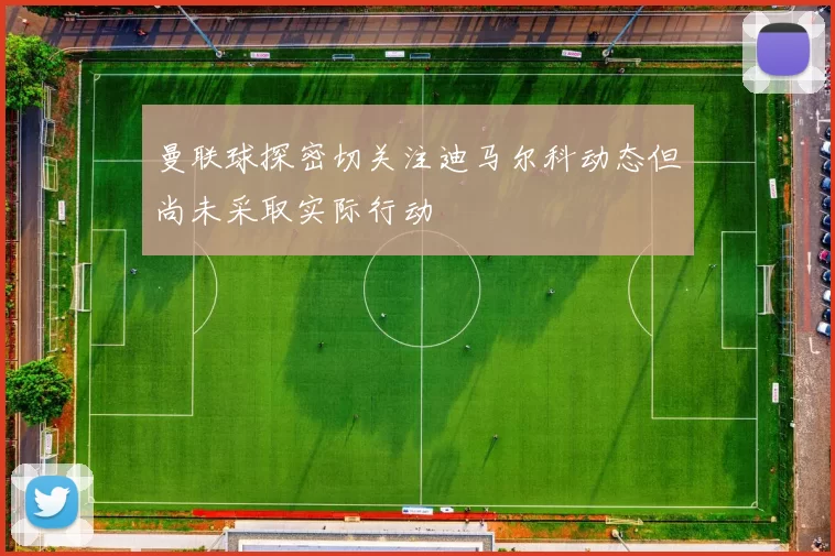 曼联球探密切关注迪马尔科动态但尚未采取实际行动