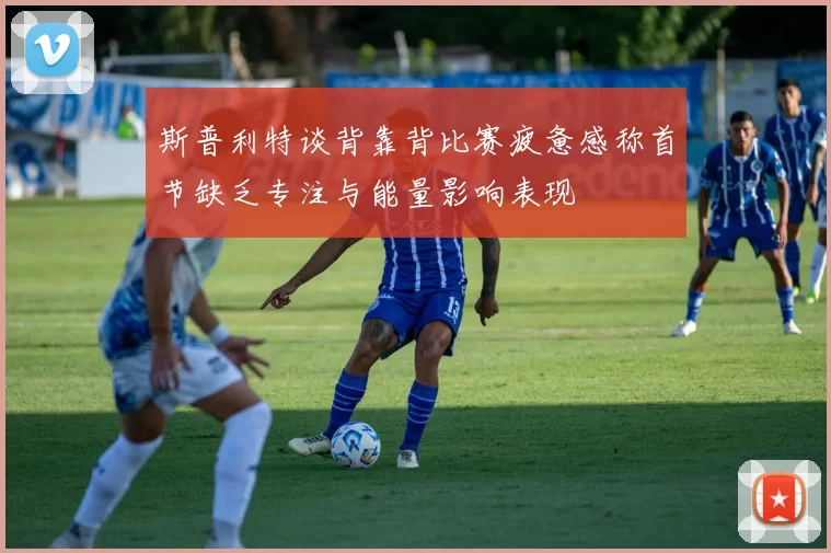 斯普利特谈背靠背比赛疲惫感称首节缺乏专注与能量影响表现