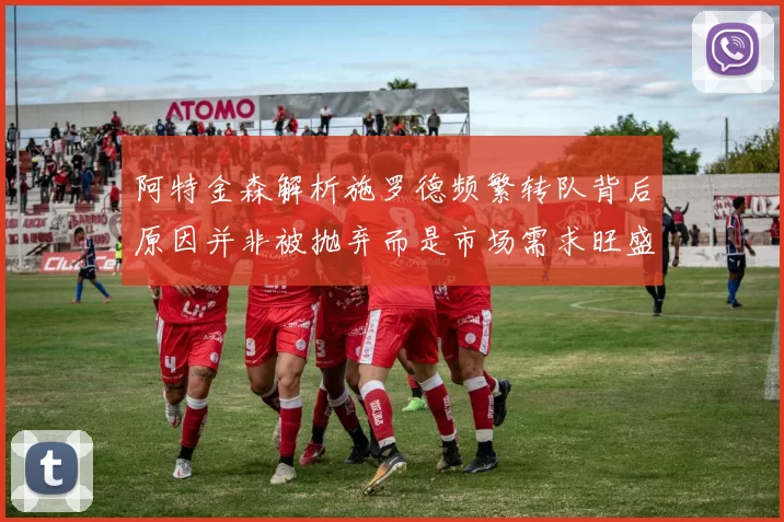阿特金森解析施罗德频繁转队背后原因并非被抛弃而是市场需求旺盛
