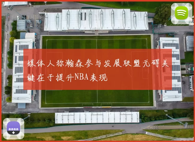 媒体人称瀚森参与发展联盟无碍关键在于提升NBA表现