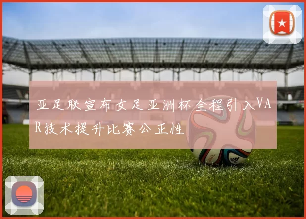 亚足联宣布女足亚洲杯全程引入VAR技术提升比赛公正性