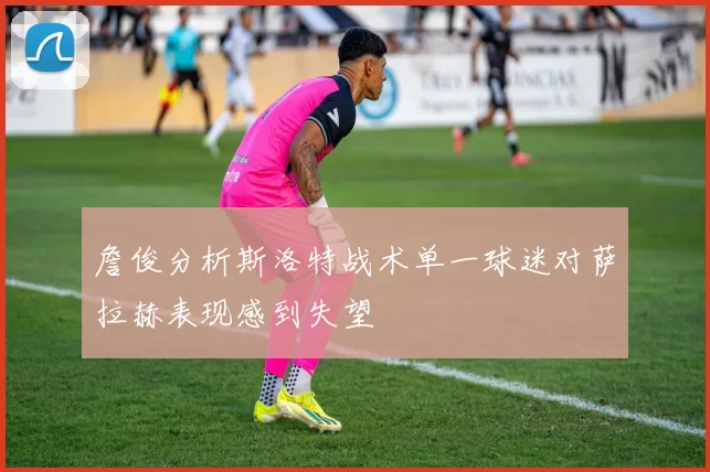 詹俊分析斯洛特战术单一球迷对萨拉赫表现感到失望