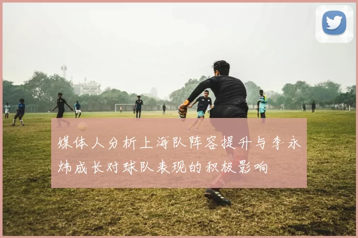 媒体人分析上海队阵容提升与李永炜成长对球队表现的积极影响
