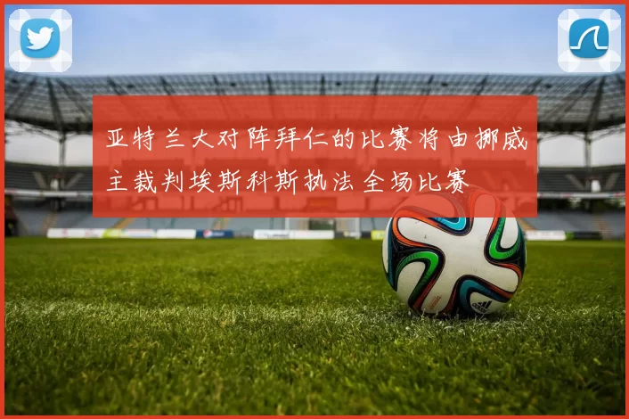 亚特兰大对阵拜仁的比赛将由挪威主裁判埃斯科斯执法全场比赛