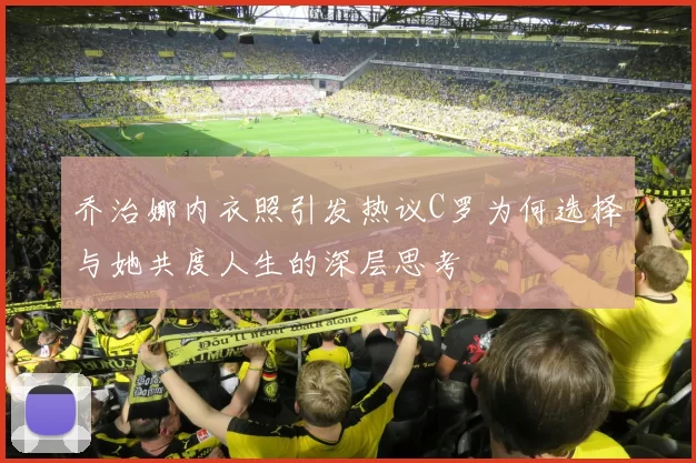 乔治娜内衣照引发热议C罗为何选择与她共度人生的深层思考