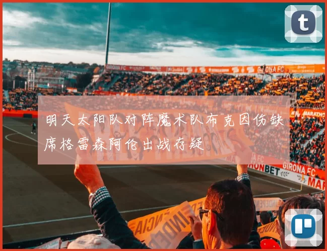 明天太阳队对阵魔术队布克因伤缺席格雷森阿伦出战存疑