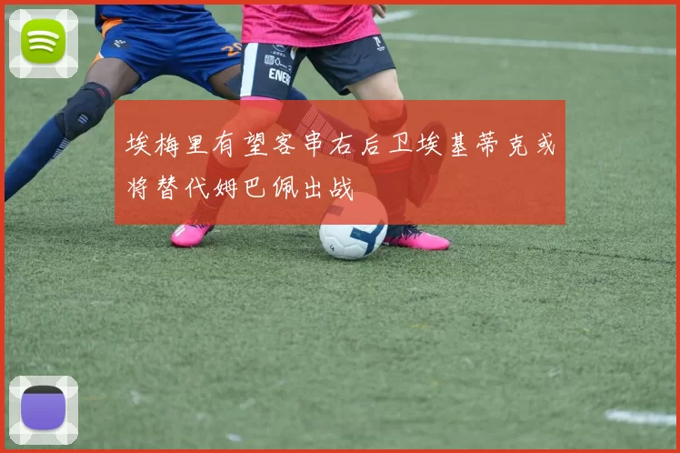 埃梅里有望客串右后卫埃基蒂克或将替代姆巴佩出战