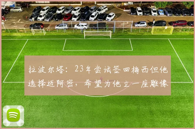 拉波尔塔：23年尝试签回梅西但他选择迈阿密，希望为他立一座雕像
