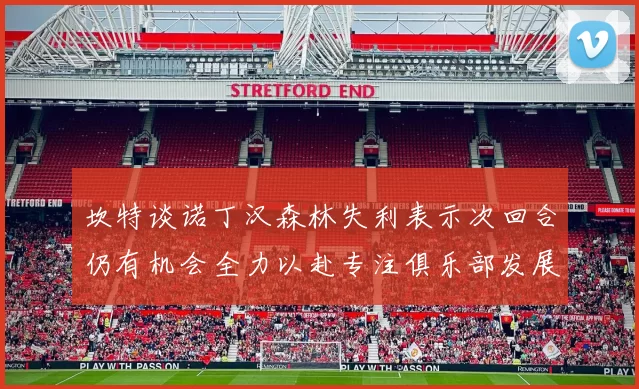 坎特谈诺丁汉森林失利表示次回合仍有机会全力以赴专注俱乐部发展