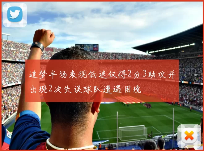 追梦半场表现低迷仅得2分3助攻并出现2次失误球队遭遇困境