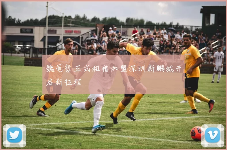 魏黾哲正式租借加盟深圳新鹏城开启新征程